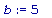 b := 5